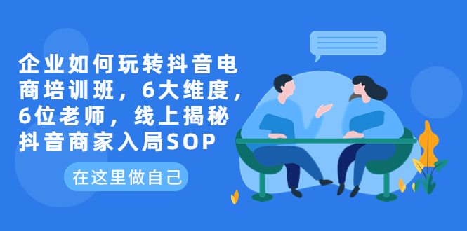 【副业项目6282期】企业如何玩转抖音电商培训班，6大维度，6位老师，线上揭秘抖音商家入局SOP-掘金计划