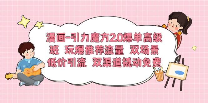 【副业项目6022期】漫画-引力魔方2.0爆单高级班 玩爆推荐流量 双场景低价引流 双渠道撬动免费-掘金计划