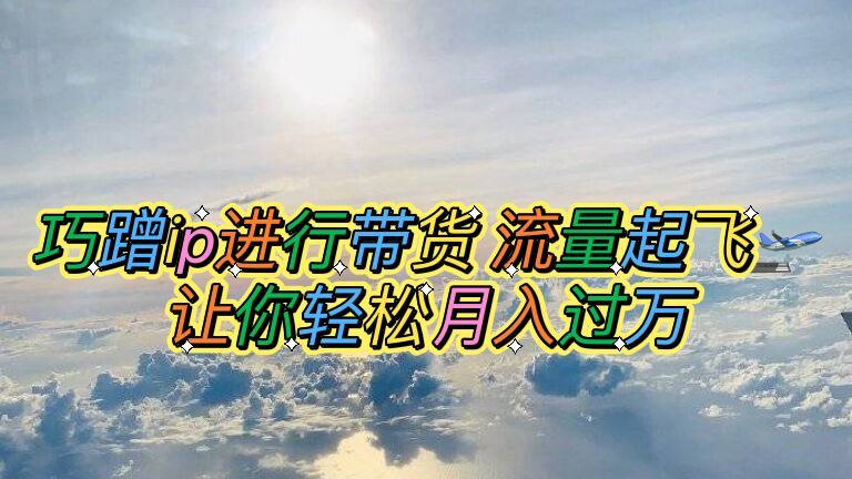 【副业项目6027期】巧蹭ip进行带货，流量起飞，让你轻松月入过万【脚本+素材】-掘金计划