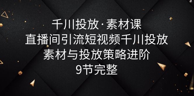 【副业项目6031期】千川投放·素材课：直播间引流短视频千川投放素材与投放策略进阶，9节完整-掘金计划
