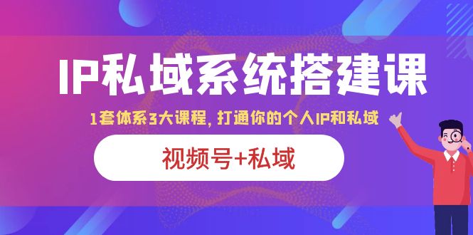 【副业项目6376期】IP私域 系统搭建课，视频号+私域 1套 体系 3大课程，打通你的个人ip私域-掘金计划
