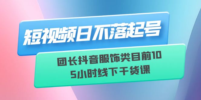 【副业项目6379期】短视频日不落起号【6月11线下课】团长抖音服饰类目前10 5小时线下干货课-掘金计划