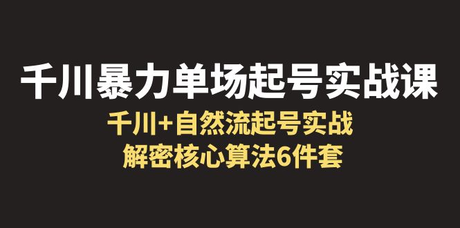 【副业项目6383期】千川暴力单场·起号实战课：千川+自然流起号实战， 解密核心算法6件套-掘金计划