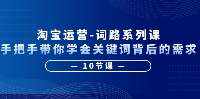 【副业项目6384期】淘宝运营-词路系列课：手把手带你学会关键词背后的需求（10节课）-掘金计划