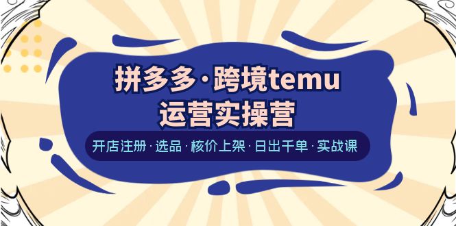 【副业项目6385期】拼多多·跨境temu运营实操营：开店注册·选品·核价上架·日出千单·实战课-掘金计划
