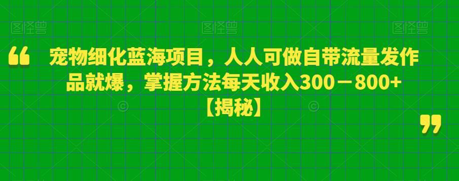 【副业项目6388期】宠物细化蓝海项目人人可做自带流量发作品就爆每单利润50－100掌握方法每天收入300－800+-掘金计划