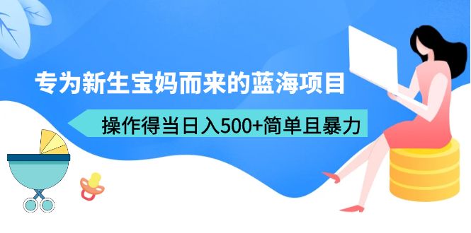 【副业项目6472期】专为新生宝妈而来的蓝海项目，操作得当日入500+简单且暴力（教程+工具）-掘金计划