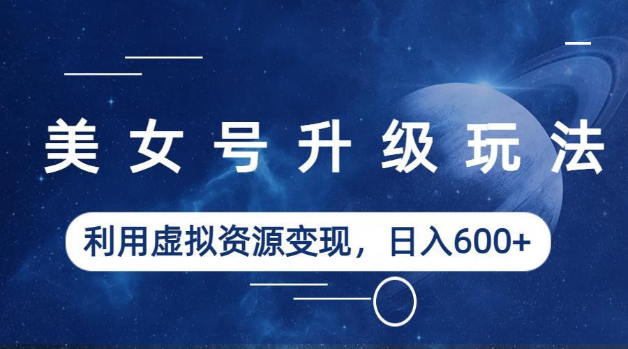【副业项目6541期】美女号升级玩法，利用虚拟资源变现，日入600+（教程+素材）-掘金计划