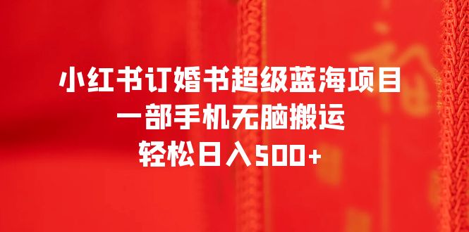 【副业项目6543期】小红书订婚书超级蓝海项目，一部手机无脑搬运，轻松日入500+-掘金计划
