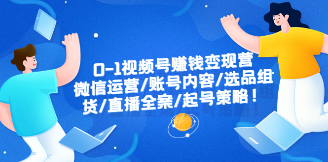 【副业项目6422期】0-1视频号赚钱变现营：微信运营-账号内容-选品组货-直播全案-起号策略！-掘金计划