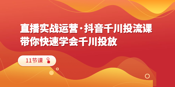 【副业项目6423期】直播实战运营·抖音千川投流课，带你快速学会千川投放（11节课）-掘金计划