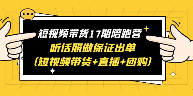 【副业项目6436期】短视频带货17期陪跑营 听话照做保证出单（短视频带货+直播+团购）赠1-16期-掘金计划