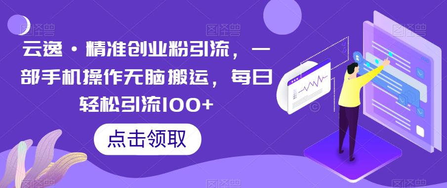 【副业项目6573期】云逸·精准创业粉引流，一部手机操作无脑搬运，每日轻松引流100+-掘金计划
