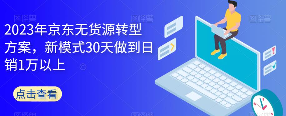 【副业项目6449期】2023年京东无货源转型方案，新模式30天做到日销1万以上-掘金计划