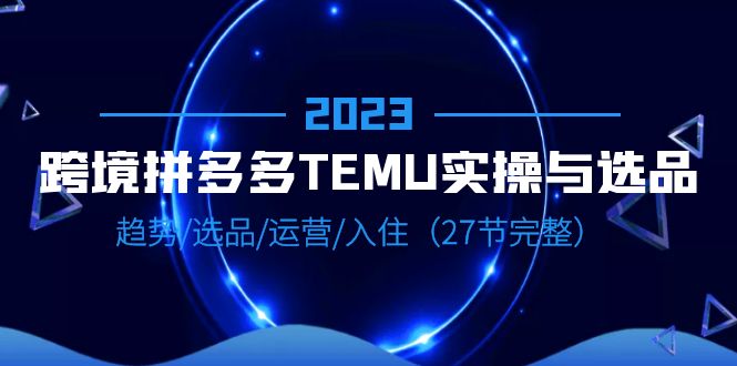 【副业项目6708期】2023跨境·拼多多·TEMU实操与选品，趋势·选品·运营·入住（27节完整）-掘金计划