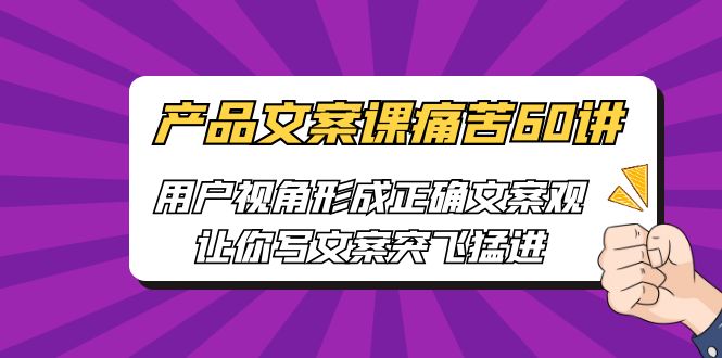 【副业项目6717期】产品文案课痛苦60讲，用户视角形成正确文案观，让你写文案突飞猛进-掘金计划