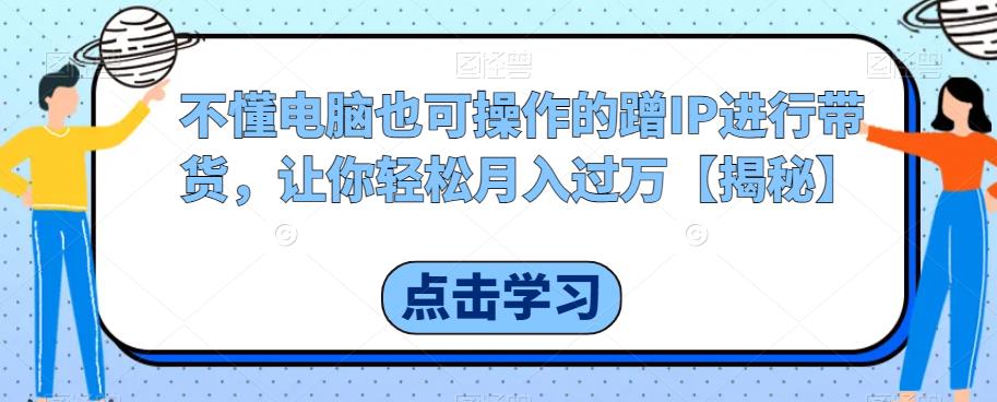 【副业项目6734期】不懂电脑也可操作的蹭IP进行带货，让你轻松月入过万【揭秘】-掘金计划