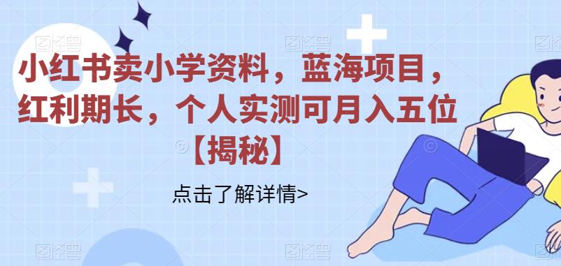 【副业项目6824期】小红书卖小学资料，蓝海项目，红利期长，个人实测可月入五位【揭秘】-掘金计划
