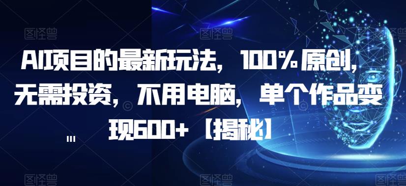 【副业项目6902期】AI项目的最新玩法，100%原创，无需投资，不用电脑，单个作品变现600+【揭秘】-掘金计划