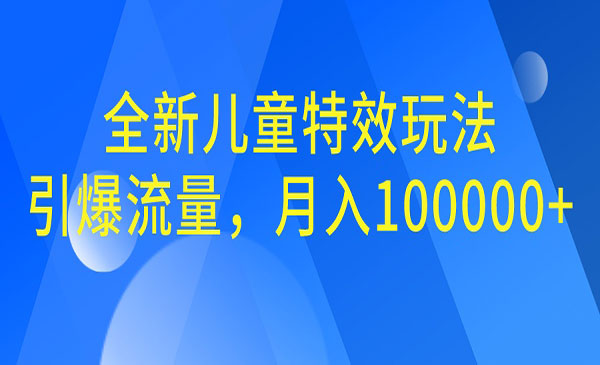 【副业项目6998期】全新儿童特效玩法，引爆流量，月入100000+-掘金计划