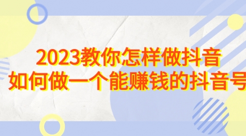【副业项目7116期】2023教你怎样做抖音，如何做一个能赚钱的抖音号（22节课）-掘金计划