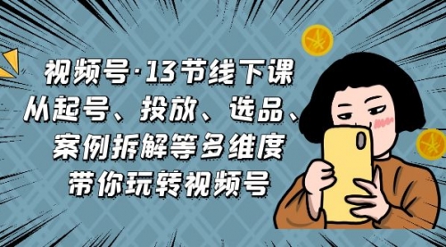 【副业项目7148期】视频号13节线下课，起号、投放、选品、案例拆解等-掘金计划