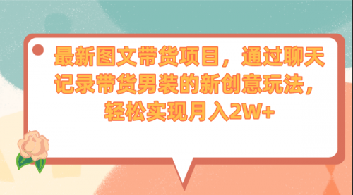 【副业项目7150期】最新图文带货项目，通过聊天记录带货男装的新创意玩法，轻松实现月入2W+-掘金计划