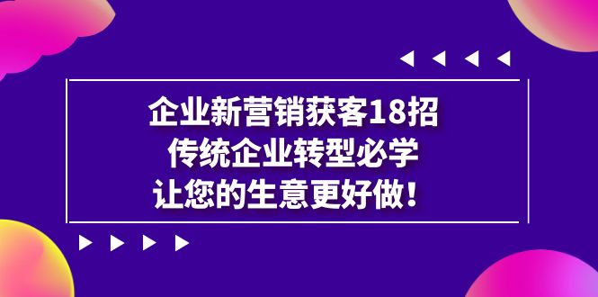 【副业项目7323期】企业·新营销·获客18招，传统企业·转型必学-掘金计划