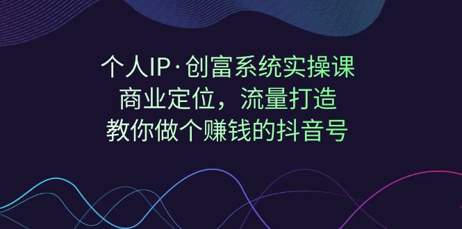 【副业项目7322期】个人IP·创富系统实操课：商业定位，流量打造，教你做个赚钱的抖音号-掘金计划