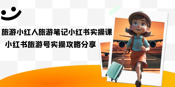 【副业项目7345期】旅游小红人-旅游笔记小红书实操课，小红书旅游号实操攻略分享（8节课）-掘金计划