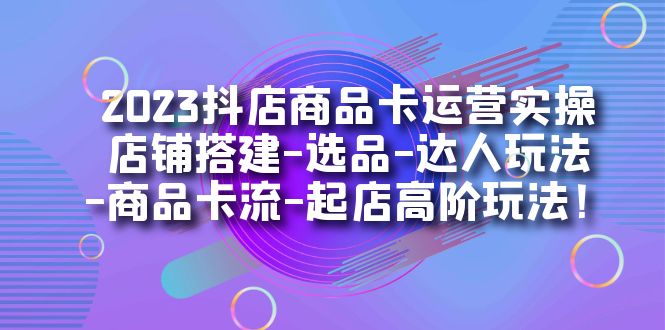 【副业项目7349期】2023抖店商品卡运营实操：店铺搭建-选品-达人玩法-商品卡流-起店高阶玩玩-掘金计划