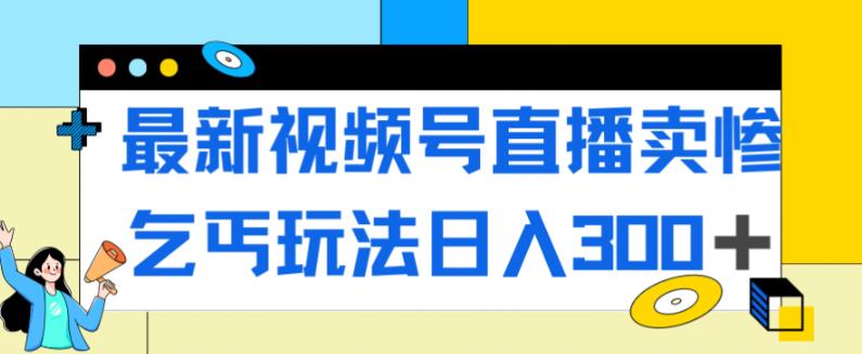 【副业项目7358期】最新视频号直播卖惨乞讨玩法，流量嘎嘎滴，轻松日入300+-掘金计划