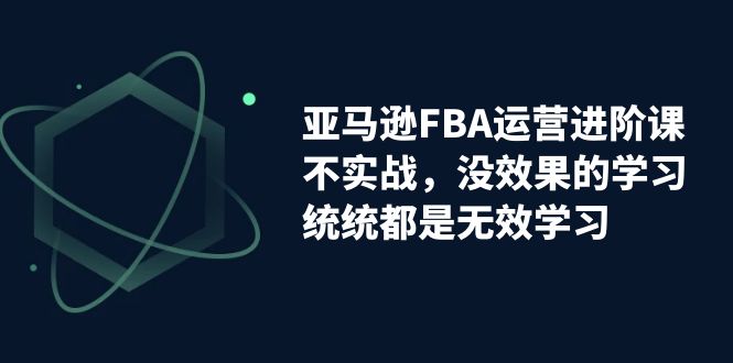 【副业项目7368期】亚马逊-FBA运营进阶课，不实战，没效果的学习，统统都是无效学习-掘金计划