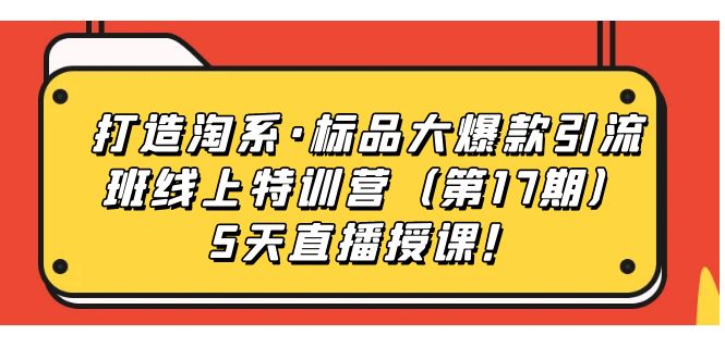【副业项目7388期】打造淘系·标品大爆款引流班线上特训营（第17期）5天直播授课！-掘金计划