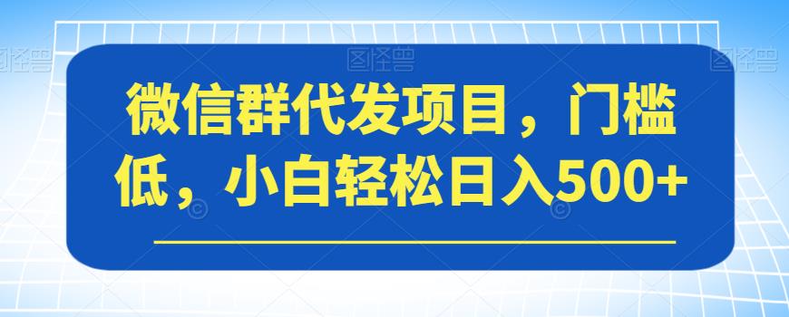 【副业项目7413期】微信群代发项目，门槛低，小白轻松日入500+【揭秘】-掘金计划