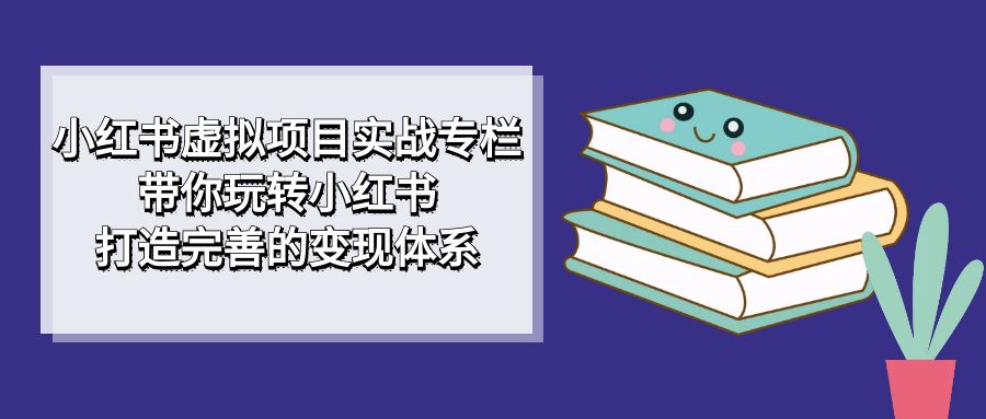 【副业项目7422期】小红书虚拟项目实战专栏，带你玩转小红书，打造完善的变现体系-掘金计划