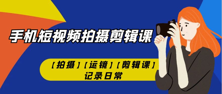 【副业项目7425期】手机短视频-拍摄剪辑课【拍摄】【运镜】【剪辑课】记录日常！-掘金计划