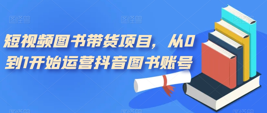 【副业项目7492期】短视频图书带货项目，从0到1开始运营抖音图书账号（10节课）-掘金计划