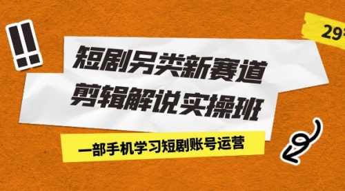 【副业项目7211期】短剧另类新赛道剪辑解说实操班：一部手机学习短剧账号运营（29节 价值500）-掘金计划