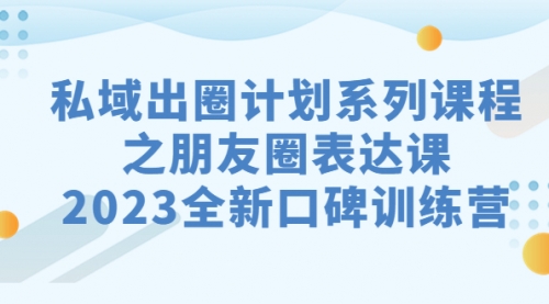 【副业项目7221期】私域-出圈计划系列课程之朋友圈-表达课-掘金计划