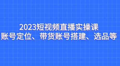 【副业项目7234期】2023短视频直播实操课，账号定位、带货账号搭建、选品-掘金计划