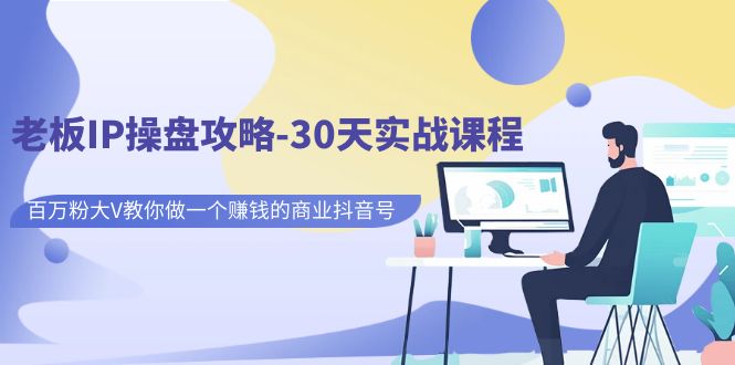 【副业项目7250期】老板IP操盘攻略-30天实战课程：百万粉大V教你做一个赚钱的商业抖音号-掘金计划