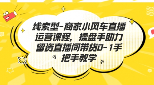 【副业项目7258期】商家小风车直播运营课程，操盘手助力留资直播间带货0-1手把手教学-掘金计划