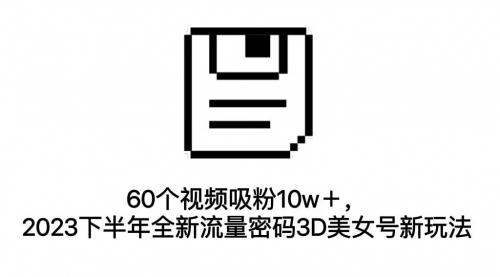 【副业项目7264期】60个视频吸粉10w＋，2023下半年全新流量密码3D美女号新玩法（教程+资源）-掘金计划