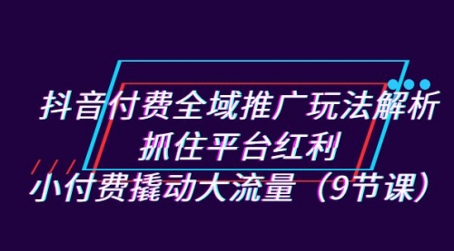 【副业项目7305期】抖音付费全域推广玩法解析：抓住平台红利，小付费撬动大流量（9节课）-掘金计划