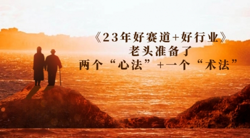 【副业项目7314期】某收费文章《23年好赛道+好行业》老头准备了两个“心法”+一个“术法”-掘金计划
