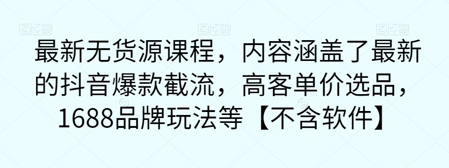 【副业项目7524期】最新无货源课程，内容涵盖了最新的抖音爆款截流，高客单价选品，1688品牌玩法等【不含软件】-掘金计划
