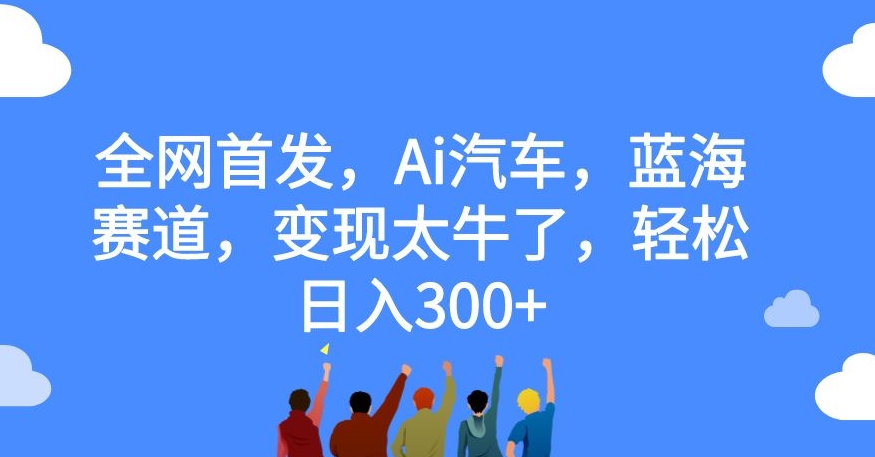 【副业项目7560期】全网首发，Ai汽车，蓝海赛道，变现太牛了，轻松日入300+【揭秘】-掘金计划