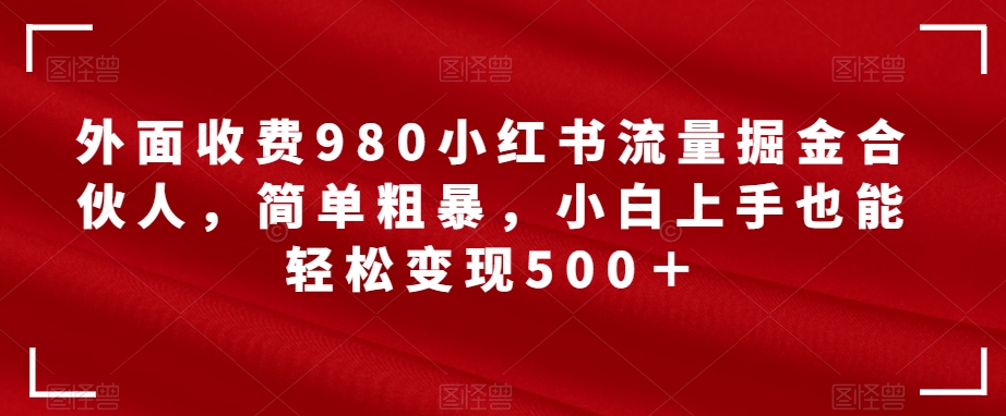 【副业项目7562期】外面收费980小红书流量掘金合伙人，简单粗暴，小白上手也能轻松变现500＋【揭秘】-掘金计划
