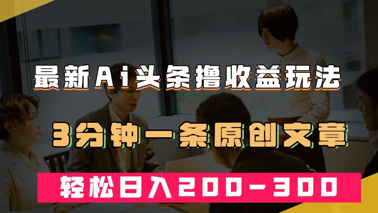 【副业项目7582期】最新AI头条撸收益热门领域玩法，3分钟一条原创文章，轻松日入200-300＋-掘金计划